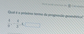 Vocé pode precisar de: Calculador 
Qual é o próximo termo da progressão geométrica?
 4/9 , - 4/3 , 4, □