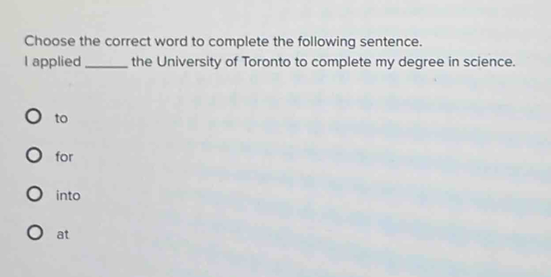 Choose the correct word to complete the following sentence.
I applied _the University of Toronto to complete my degree in science.
to
for
into
at