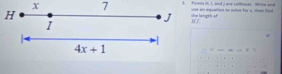 x
7
3. Points H, I, and J are collinear. Write and 
use an equation to solve for x, then find 
H the length of
J h J
I
|
4x+1
□ f( x+c ABC an D 5
W. 
. 4 1 . *