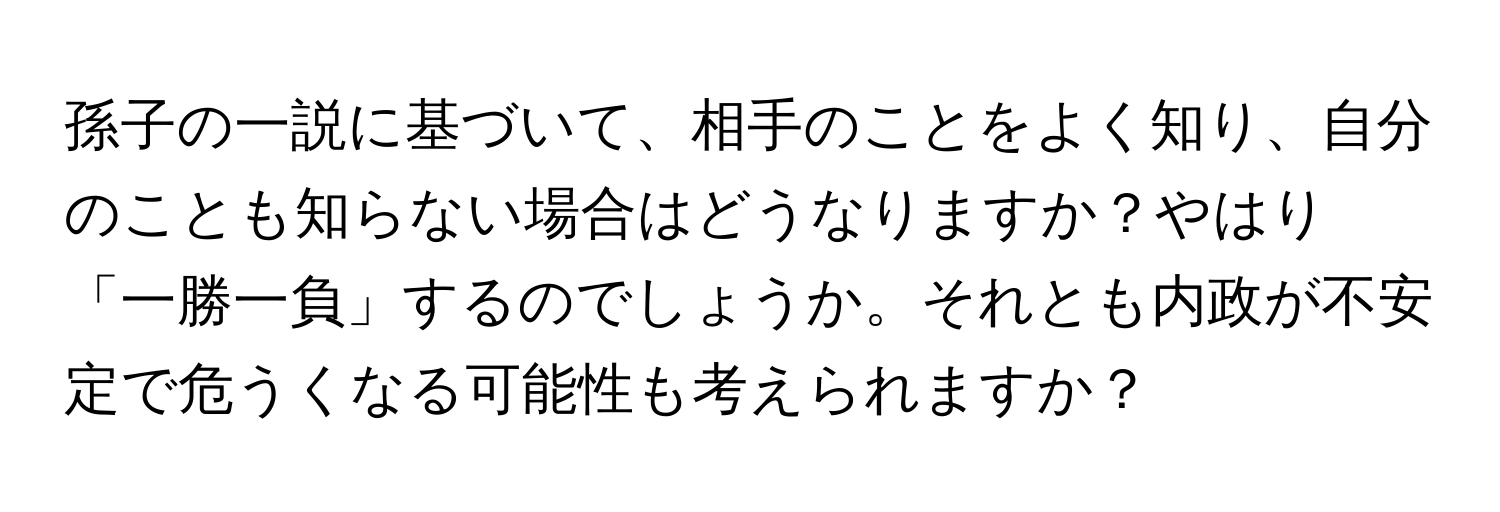 孫子の一説に基づいて、相手のことをよく知り、自分のことも知らない場合はどうなりますか？やはり「一勝一負」するのでしょうか。それとも内政が不安定で危うくなる可能性も考えられますか？