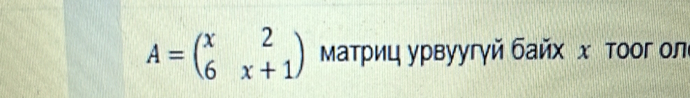 A=beginpmatrix x&2 6&x+1endpmatrix Ματρиц урвуугγй байх х тοοг ол