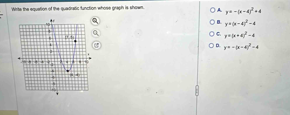 Write the equation of the quadratic function whose graph is shown.
A. y=-(x-4)^2+4
B. y=(x-4)^2-4
C. y=(x+4)^2-4
D. y=-(x-4)^2-4