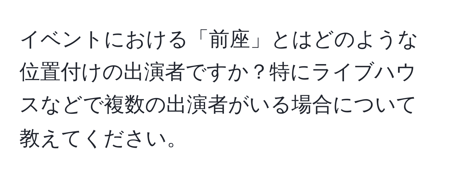 イベントにおける「前座」とはどのような位置付けの出演者ですか？特にライブハウスなどで複数の出演者がいる場合について教えてください。