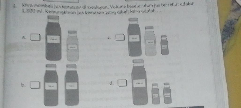 Mira membeli jus kemasan di swalayan. Volume keseluruhan jus tersebut adalah
1.500 mi. Kemungkinan jus kemasan yang dibeli Mira adalah ....
a. ade ?
c. . “
b.
d. 1200 «ù