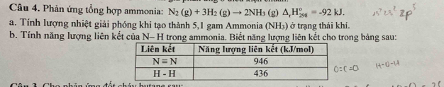 Phản ứng tổng hợp ammonia: N_2(g)+3H_2(g)to 2NH_3 (g) △ _rH_(298)^o=-92kJ.
a. Tính lượng nhiệt giải phóng khi tạo thành 5,1 gam Ammonia (NH₃) ở trạng thái khí.
b. Tính năng lượng liên kết của N- H trong ammonia. Biết năng lượng liên kết cho trong bảng sau: