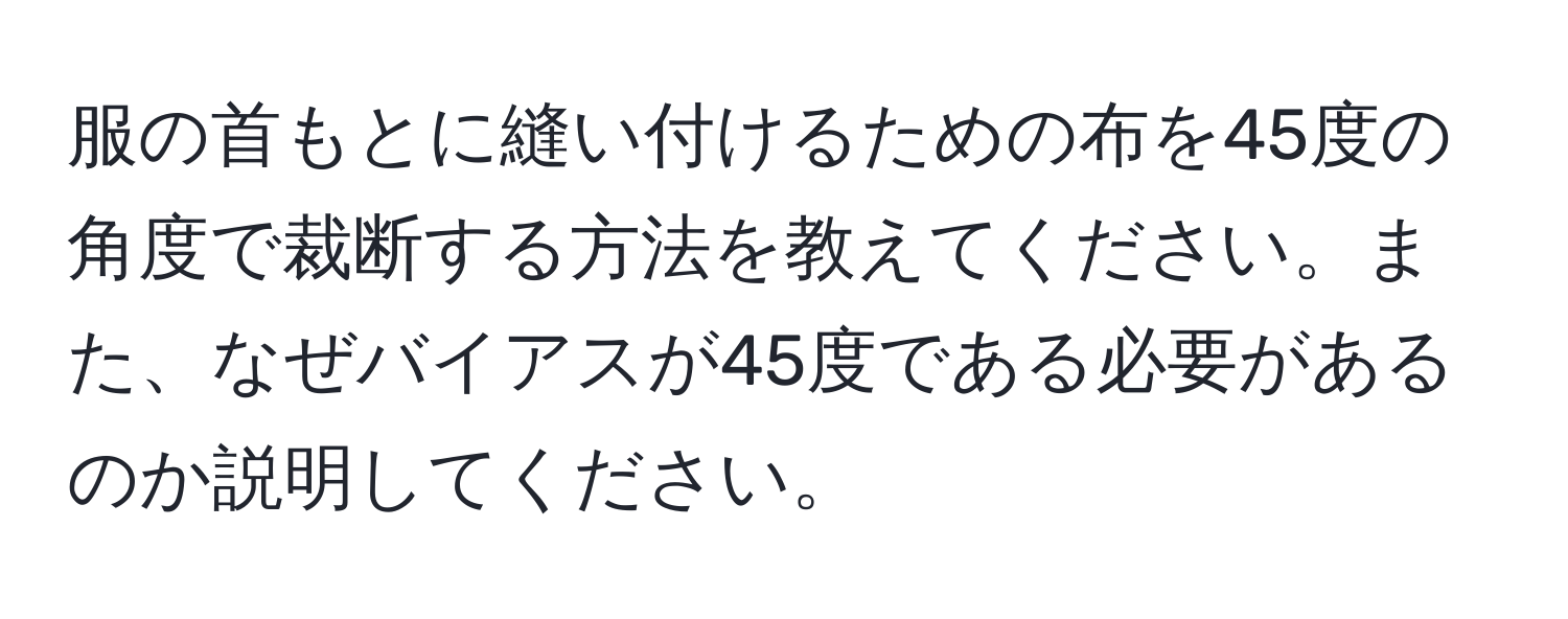 服の首もとに縫い付けるための布を45度の角度で裁断する方法を教えてください。また、なぜバイアスが45度である必要があるのか説明してください。