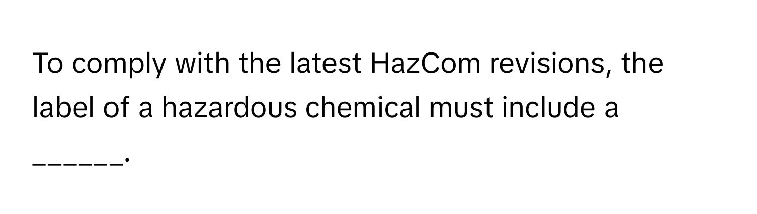 To comply with the latest HazCom revisions, the label of a hazardous chemical must include a ______.