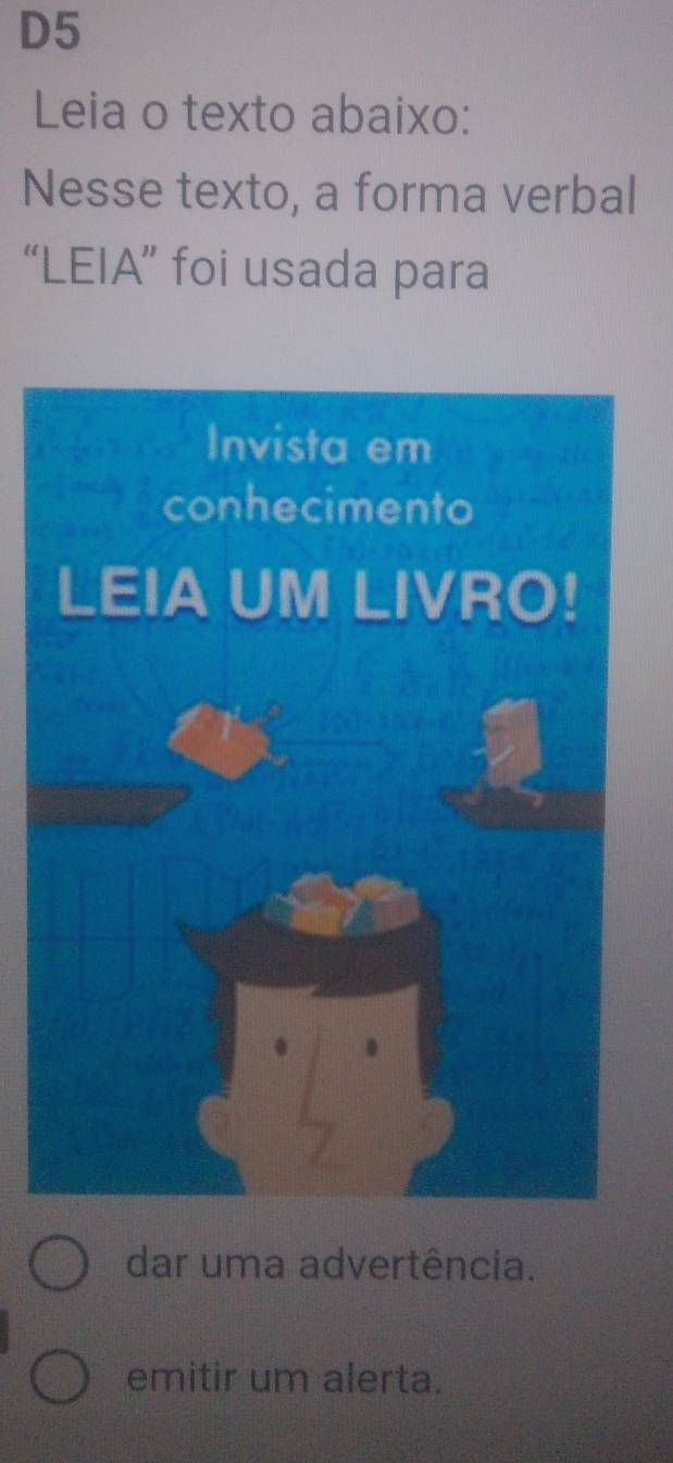 D5
Leia o texto abaixo:
Nesse texto, a forma verbal
“LEIA” foi usada para
dar uma advertência.
emitir um alerta.