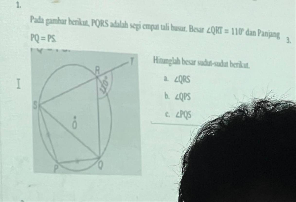 Pada gambar berikut, PQRS adalah segi empat tali busur. Besar ∠ QRT=110° dan Panjang 3.
PQ=PS.
Hitunglah besar sudut-sudut berikut.
a. ∠ QRS
b. ∠ QPS
c. ∠ PQS