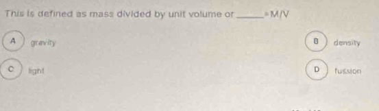 This is defined as mass divided by unit volume or _ =M/V
A  gravity B  density
D
c. light fussion