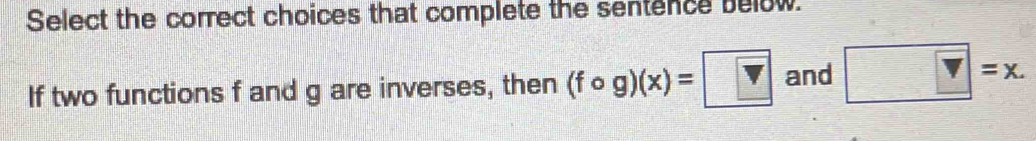 Select the correct choices that complete the sentence below. 
If two functions f and g are inverses, then (fcirc g)(x)=□ and v=x.