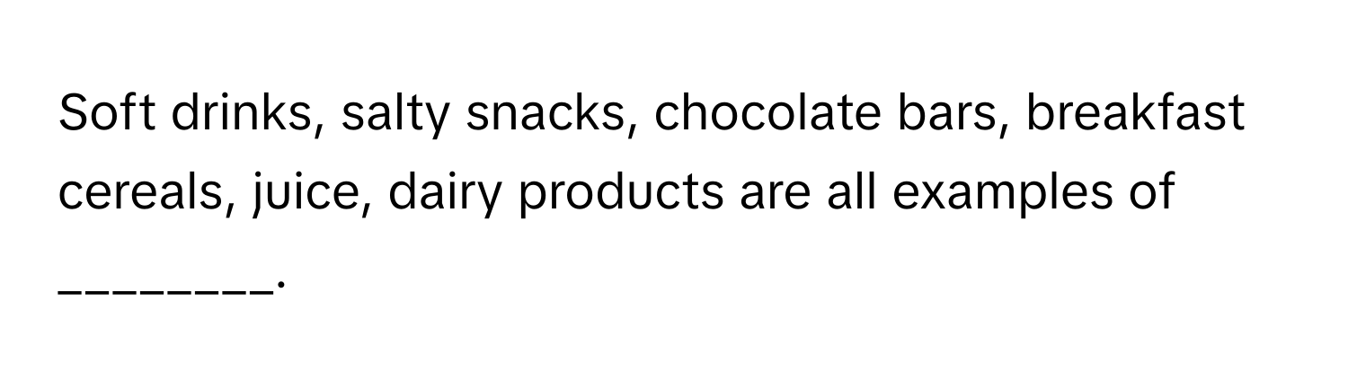 Soft drinks, salty snacks, chocolate bars, breakfast cereals, juice, dairy products are all examples of ________.