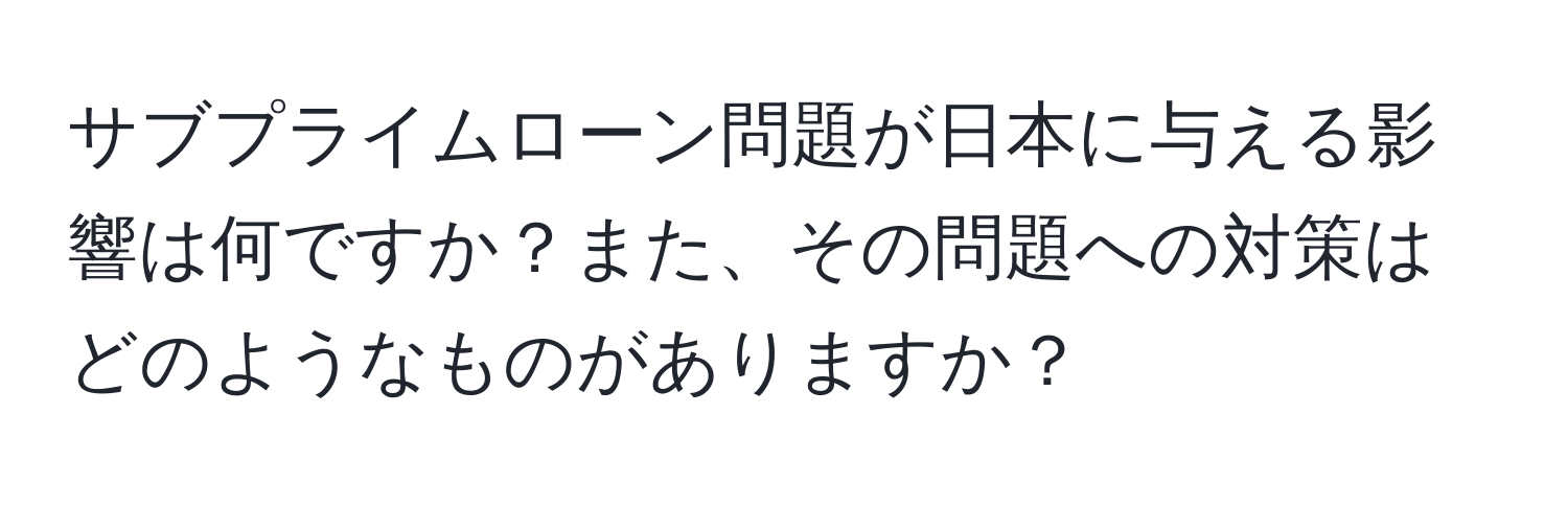 サブプライムローン問題が日本に与える影響は何ですか？また、その問題への対策はどのようなものがありますか？