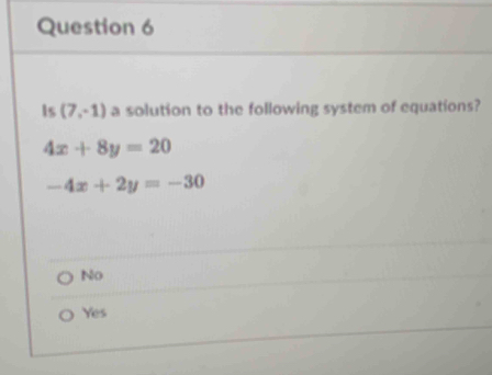 Is (7,-1) a solution to the following system of equations?
4x+8y=20
-4x+2y=-30
No
Yes