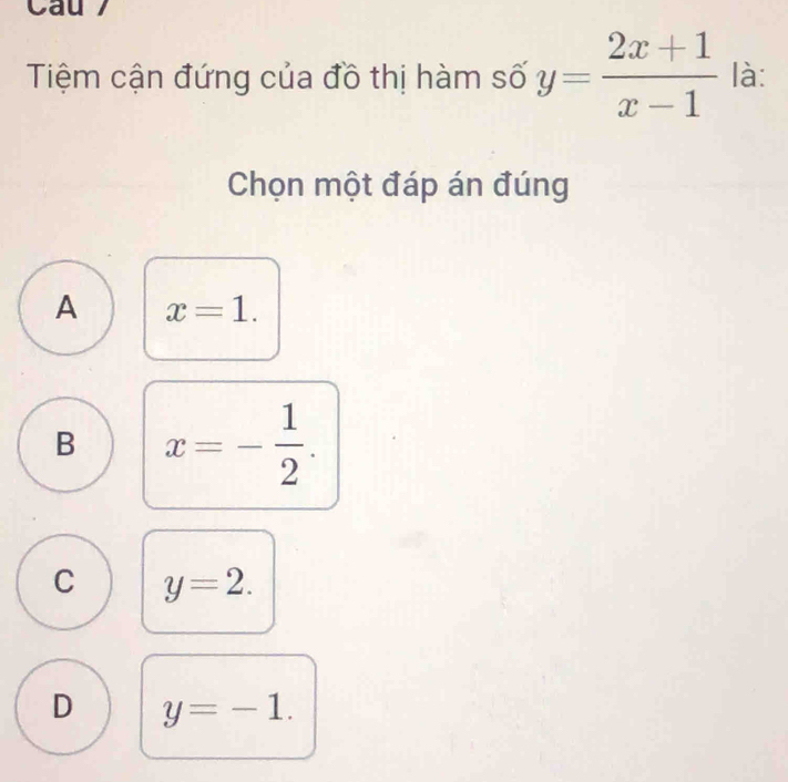 Cau
Tiệm cận đứng của đồ thị hàm số y= (2x+1)/x-1  là:
Chọn một đáp án đúng
A x=1.
B x=- 1/2 .
C y=2.
D y=-1.