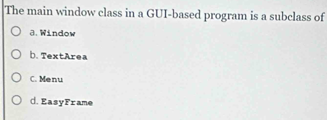 The main window class in a GUI-based program is a subclass of
a. Window
b. TextArea
C. Menu
d.EasyFrame