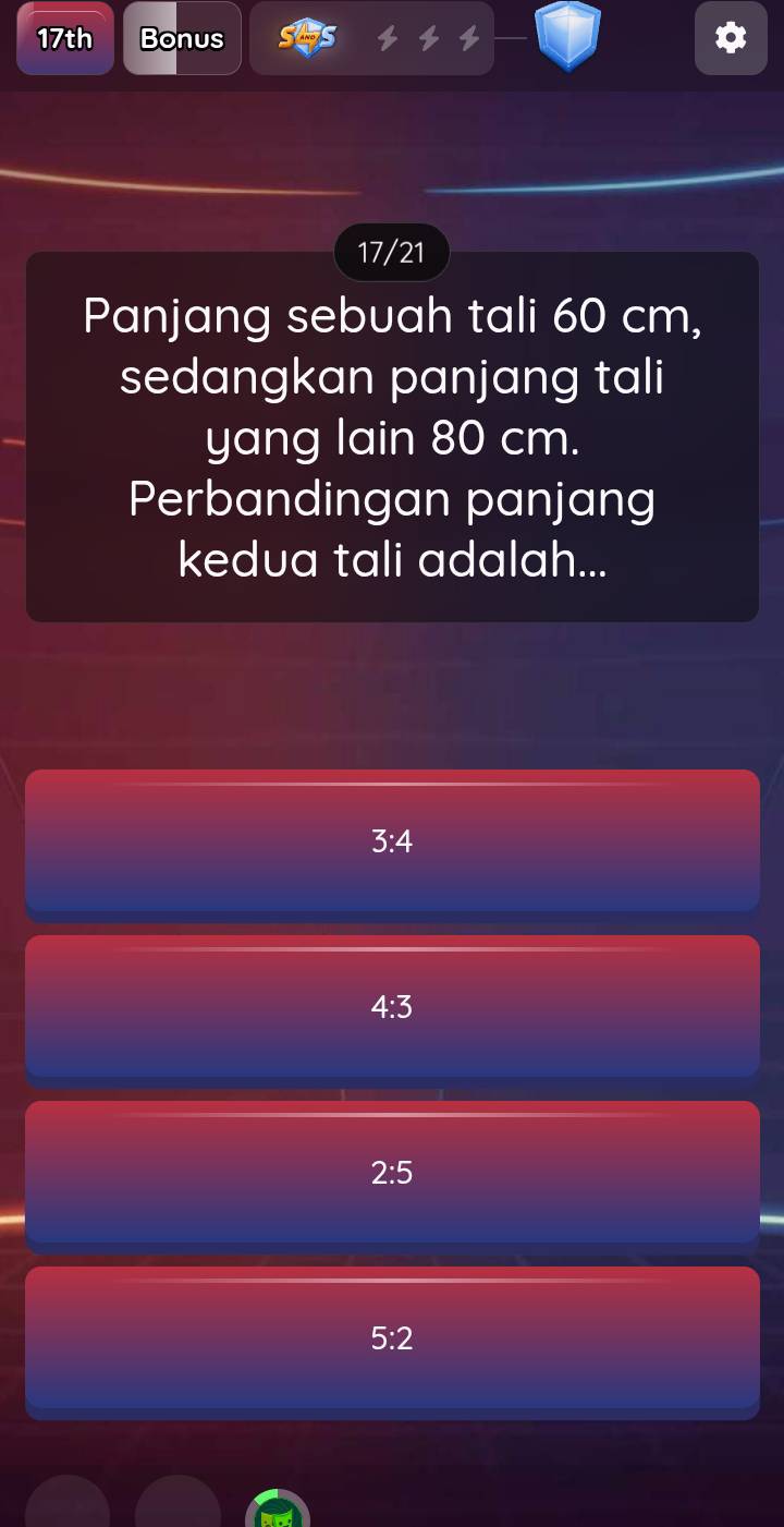 17th Bonus
17/21
Panjang sebuah tali 60 cm,
sedangkan panjang tali
yang lain 80 cm.
Perbandingan panjang
kedua tali adalah...
3:4
4:3
2:5
5:2