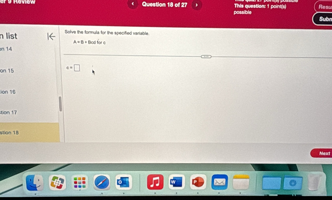 ursReview Question 18 of 27 ) This question: 1 point(s)
Resu
possible
Subn
n list
Solve the formula for the specified variable.
A=B+Bcdforc
n 14
on 15
c=□
ion 16
tion 17
stion 18
Next