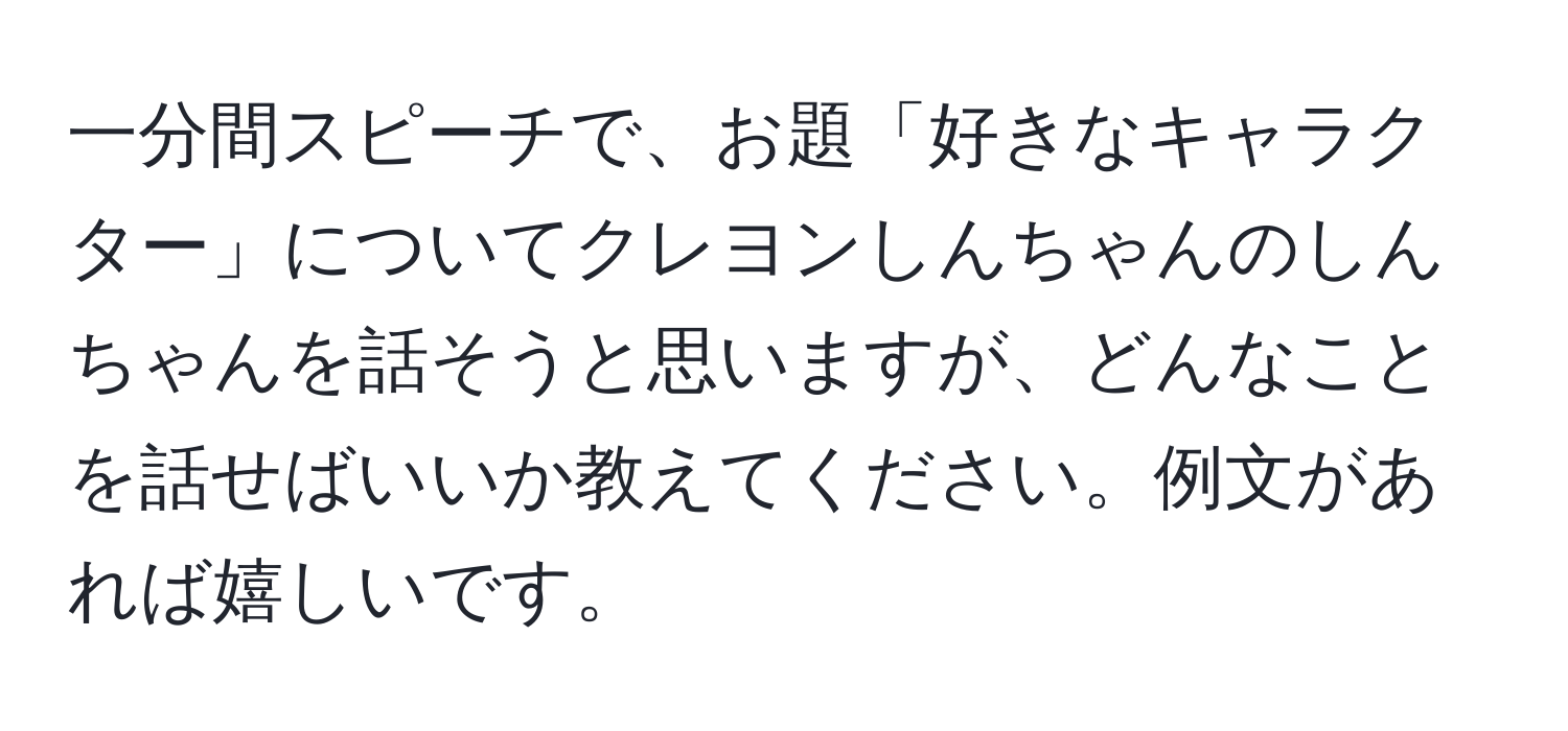 一分間スピーチで、お題「好きなキャラクター」についてクレヨンしんちゃんのしんちゃんを話そうと思いますが、どんなことを話せばいいか教えてください。例文があれば嬉しいです。