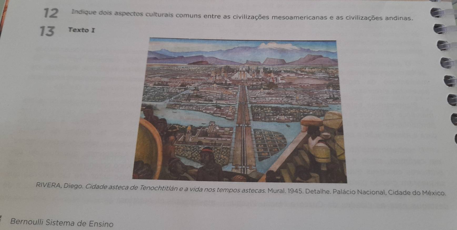 Indique dois aspectos culturais comuns entre as civilizações mesoamericanas e as civilizações andinas. 
13 Texto I 
RIVERA, Diego. Cidade asteca de Tenochtitlán e a vida nos tempos astecas. Mural. 1945. Detalhe. Palácio Nacional, Cidade do México. 
Bernoulli Sistema de Ensino