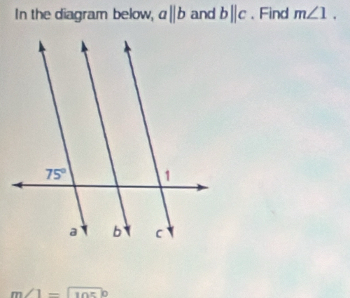 In the diagram below, a||b and b||c. Find m∠ 1.
m∠ 1=widehat 105