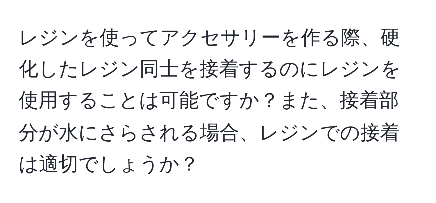 レジンを使ってアクセサリーを作る際、硬化したレジン同士を接着するのにレジンを使用することは可能ですか？また、接着部分が水にさらされる場合、レジンでの接着は適切でしょうか？