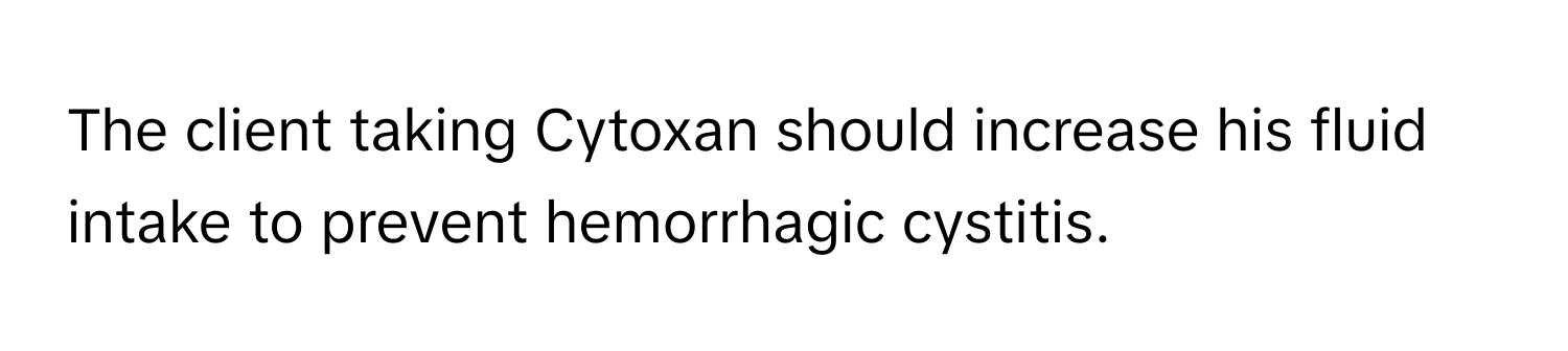 The client taking Cytoxan should increase his fluid intake to prevent hemorrhagic cystitis.