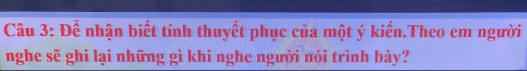 Đế nhận biết tính thuyết phục của một ý kiến.Theo em người 
nghe sẽ ghi lại những gì khi nghe người nói trình bày?