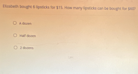 Elizabeth bought 6 lipsticks for $15. How many lipsticks can be bought for $60?
A dozen
Half dozen
2 dozens