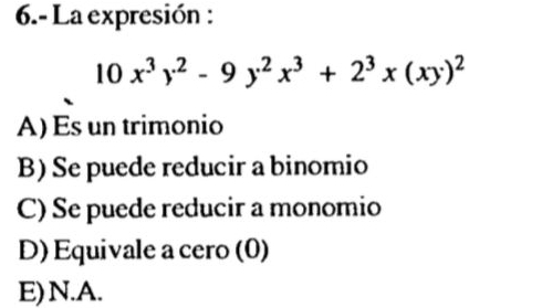 6.- La expresión :
10x^3y^2-9y^2x^3+2^3x(xy)^2
A) Es un trimonio
B) Se puede reducir a binomio
C) Se puede reducir a monomio
D) Equivale a cero (0)
E)N.A.