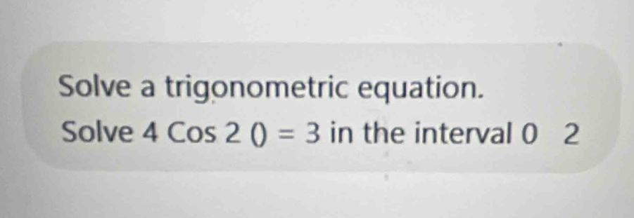 Solve a trigonometric equation. 
Solve 4Cos20=3 in the interval 0 2