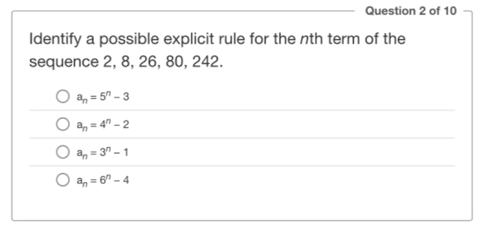 Identify a possible explicit rule for the nth term of the
sequence 2, 8, 26, 80, 242.
a_n=5^n-3
a_n=4^n-2
a_n=3^n-1
a_n=6^n-4