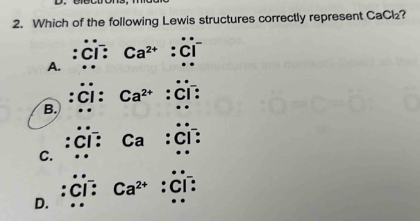 électrons, ma
2. Which of the following Lewis structures correctly represent CaCl₂?
: ci: Ca^(2+)
A.
:c: Ca^(2+) :c:
B.
:ci: ca :ci:
C.
Ca^(2+) c:
D.