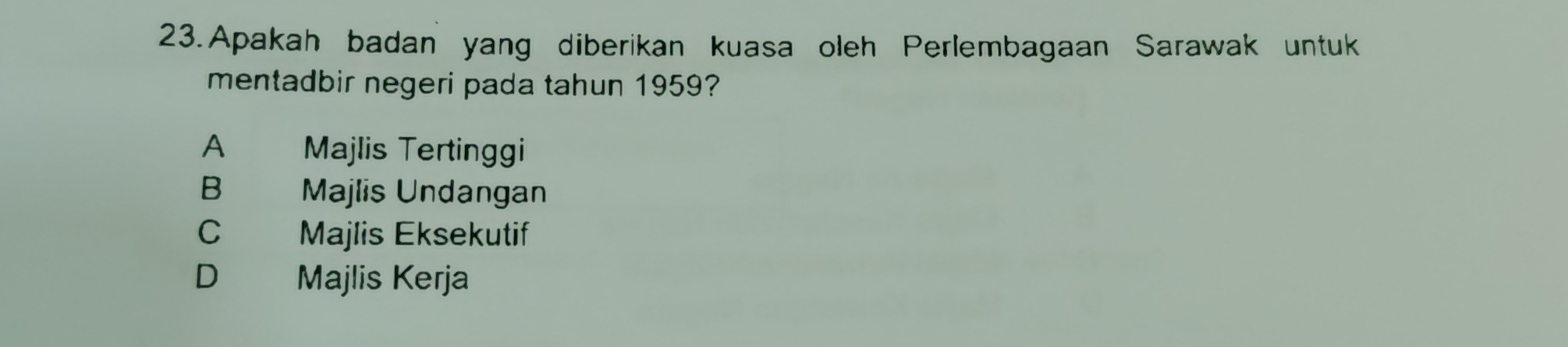 Apakah badan yang diberikan kuasa oleh Perlembagaan Sarawak untuk
mentadbir negeri pada tahun 1959?
A Majlis Tertinggi
B Majlis Undangan
C Majlis Eksekutif
D Majlis Kerja