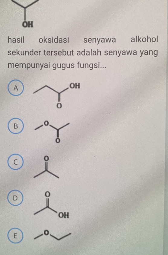 OH
hasil oksidasi senyawa alkohol
sekunder tersebut adalah senyawa yang
mempunyai gugus fungsi...
A
B
C
D
E