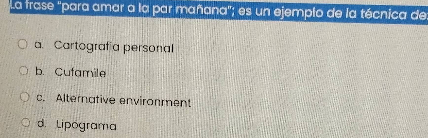 La frase "para amar a la par mañana"; es un ejemplo de la técnica de
a. Cartografía personal
b. Cufamile
c. Alternative environment
d. Lipograma