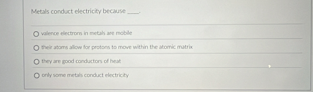 Metals conduct electricity because _,
valence electrons in metals are mobile
their atoms allow for protons to move within the atomic matrix
they are good conductors of heat
only some metals conduct electricity