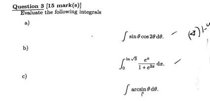 [15 mark(s)] 
Evaluate the following integrals 
a)
∈t sin θ cos 2θ dθ. 
b)
∈t _0^((ln sqrt(3))frac e^x)1+e^(2x)dx. 
c)
∈t arcsin θ dθ.