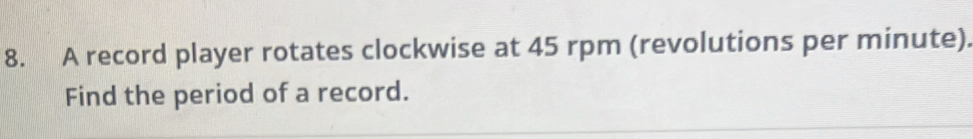 A record player rotates clockwise at 45 rpm (revolutions per minute). 
Find the period of a record.