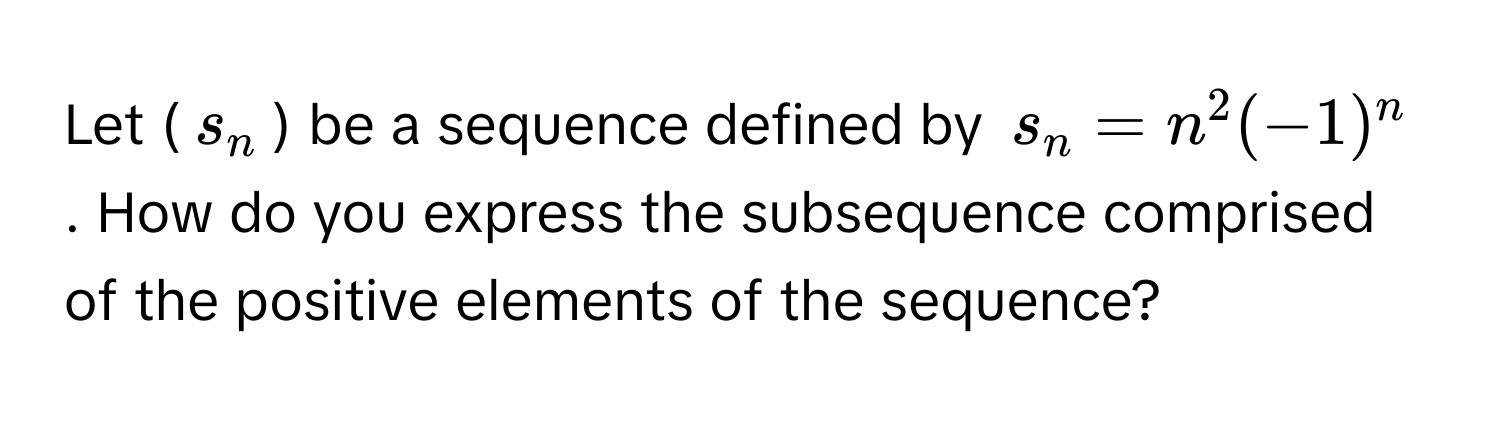 Let ($s_n$) be a sequence defined by $s_n = n^2(-1)^n$. How do you express the subsequence comprised of the positive elements of the sequence?