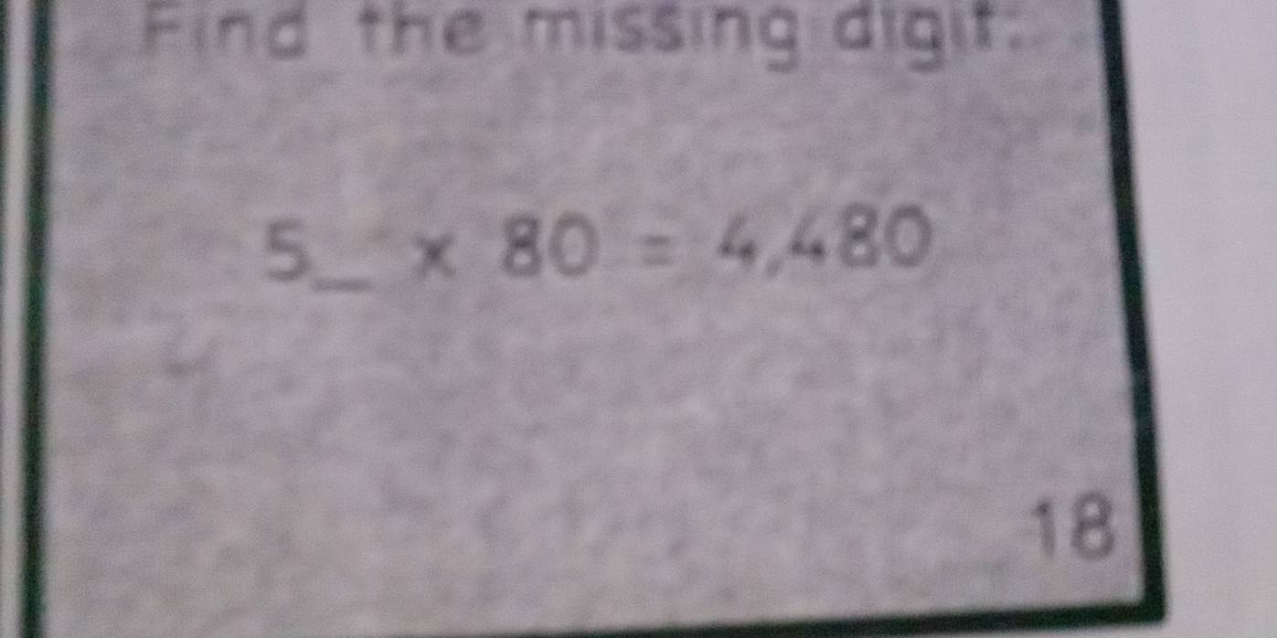 Find the missing digit:
5_  * 80

18