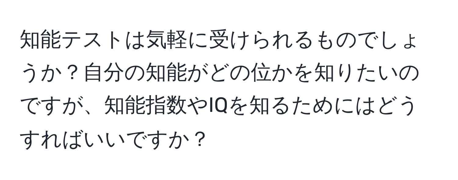 知能テストは気軽に受けられるものでしょうか？自分の知能がどの位かを知りたいのですが、知能指数やIQを知るためにはどうすればいいですか？