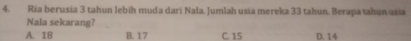 Ria berusia 3 tahun lebih muda dari Nała. Jumlah usia mereka 33 tahun. Berapa tahun usia
Nala sekarang?
A. 18 B. 17 C. 15 D. 14