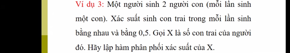 Ví dụ 3: Một người sinh 2 người con (mỗi lần sinh 
một con). Xác suất sinh con trai trong mỗi lần sinh 
bằng nhau và bằng 0, 5. Gọi X là số con trai của người 
đó. Hãy lập hàm phân phối xác suất của X.