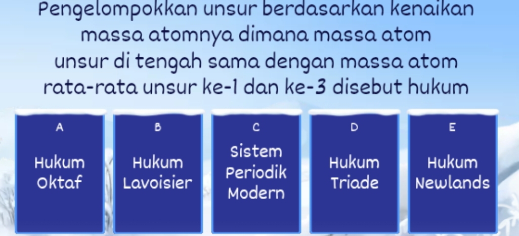 Pengelompokkan unsur berdasarkan kenaikan
massa atomnya dimana massa atom
unsur di tengah sama dengan massa atom
rata-rata unsur ke -1 dan ke -3 disebut hukum
A
B
C
D
E
Sistem
Hukum Hukum Periodik Hukum Hukum
Oktaf Lavoisier Triade Newlands
Modern