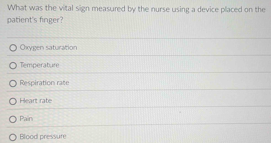 What was the vital sign measured by the nurse using a device placed on the
patient's fnger?
Oxygen saturation
Temperature
Respiration rate
Heart rate
Pain
Blood pressure