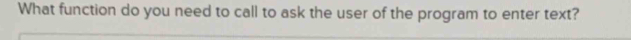What function do you need to call to ask the user of the program to enter text?