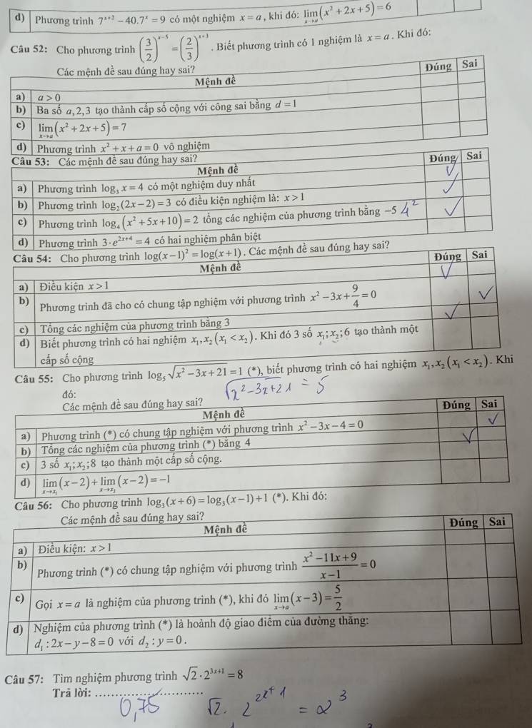 Phương trình 7^(x+2)-40.7^x=9 có một nghiệm x=a , khi đó: limlimits _xto a(x^2+2x+5)=6
Câu 52: Cho phương trình ( 3/2 )^x-5=( 2/3 )^x+3. Biết phương trình có 1 nghiệm là x=a. Khi đó:
Câu 55: Cho phương trình log _5sqrt(x^2-3x+21)=1 (^*) , biết phương trình
Câu 56: Cho phương tr
Câu 57: Tìm nghiệm phương trình sqrt(2)· 2^(3x+1)=8
Trã lời:
_
_