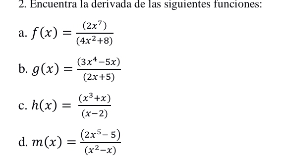 Encuentra la derivada de las siguientes funciones:
a. f(x)= (2x^7)/(4x^2+8) 
b. g(x)= ((3x^4-5x))/(2x+5) 
c. h(x)= ((x^3+x))/(x-2) 
d. m(x)= ((2x^5-5))/(x^2-x) 