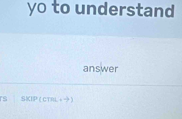 yo to understand 
answer 
rs SKIP (CTRL+→)